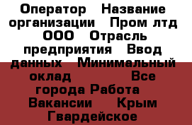 Оператор › Название организации ­ Пром лтд, ООО › Отрасль предприятия ­ Ввод данных › Минимальный оклад ­ 23 000 - Все города Работа » Вакансии   . Крым,Гвардейское